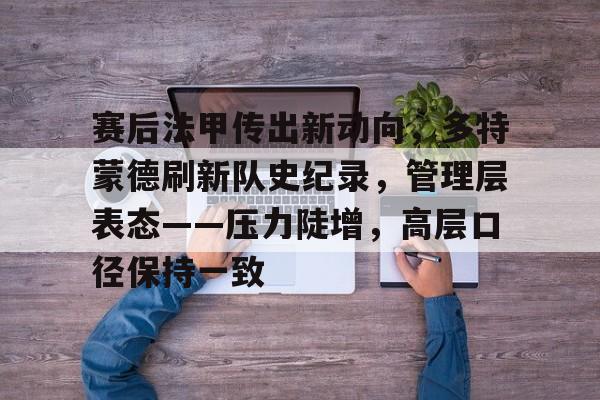 九游电脑版下载-包含赛后法甲传出新动向，多特蒙德刷新队史纪录，管理层表态——压力陡增，高层口径保持一致的词条