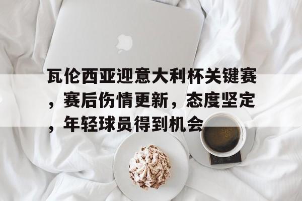 九游电脑版安装包-瓦伦西亚迎意大利杯关键赛，赛后伤情更新，态度坚定，年轻球员得到机会(意大利杯赛程)